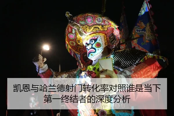 凯恩与哈兰德射门转化率对照谁是当下第一终结者的深度分析