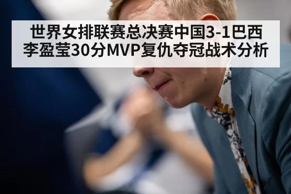 世界女排联赛总决赛中国3-1巴西李盈莹30分MVP复仇夺冠战术分析