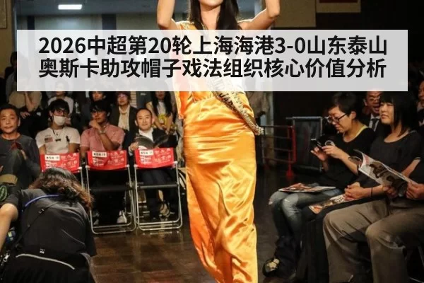 2026中超第20轮上海海港3-0山东泰山奥斯卡助攻帽子戏法组织核心价值分析