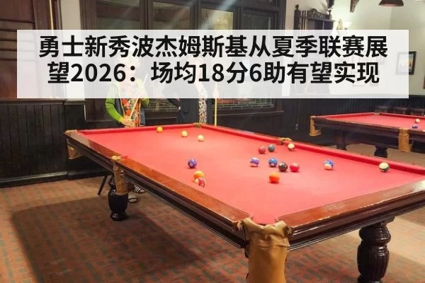 勇士新秀波杰姆斯基从夏季联赛展望2026：场均18分6助有望实现
