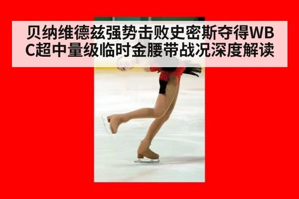 贝纳维德兹强势击败史密斯夺得WBC超中量级临时金腰带战况深度解读