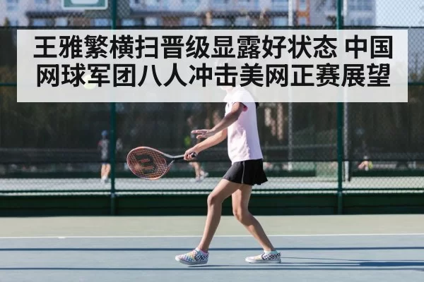 王雅繁横扫晋级显露好状态 中国网球军团八人冲击美网正赛展望