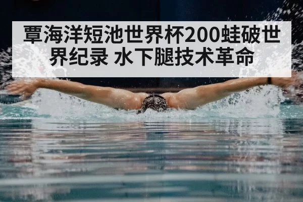 覃海洋短池世界杯200蛙破世界纪录 水下腿技术革命