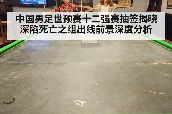 中国男足世预赛十二强赛抽签揭晓 深陷死亡之组出线前景深度分析