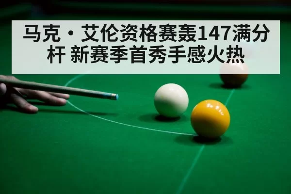马克·艾伦资格赛轰147满分杆 新赛季首秀手感火热