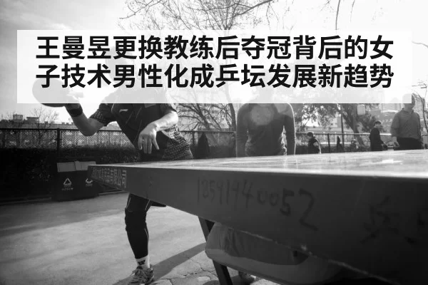 王曼昱更换教练后夺冠背后的女子技术男性化成乒坛发展新趋势