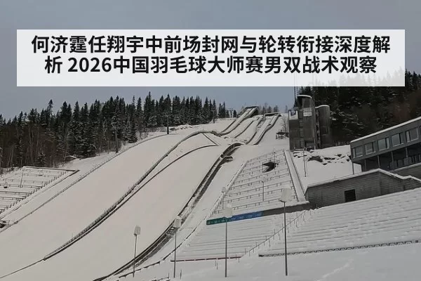 何济霆任翔宇中前场封网与轮转衔接深度解析 2026中国羽毛球大师赛男双战术观察